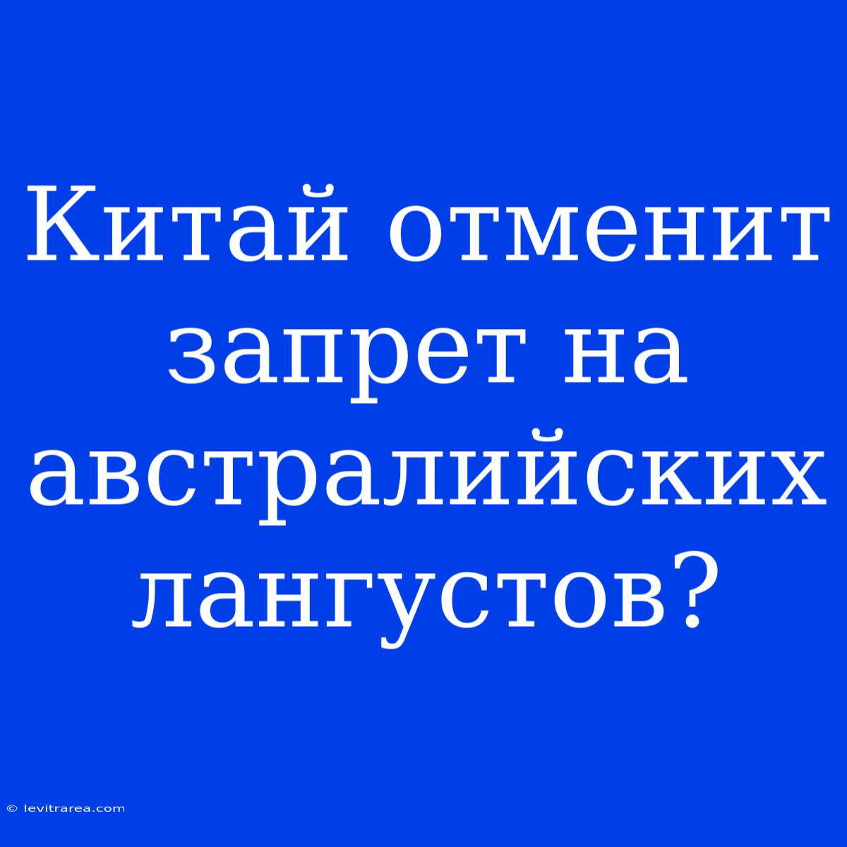 Китай Отменит Запрет На Австралийских Лангустов?