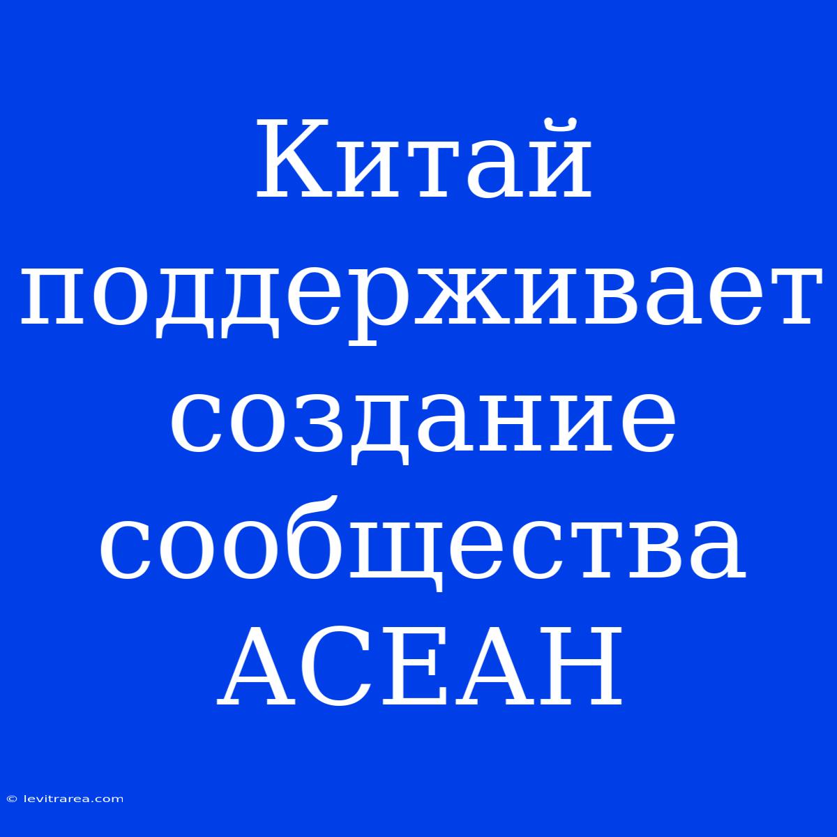 Китай Поддерживает Создание Сообщества АСЕАН