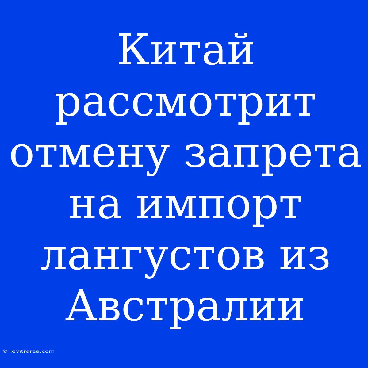 Китай Рассмотрит Отмену Запрета На Импорт Лангустов Из Австралии 