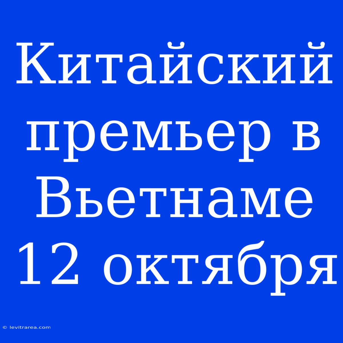 Китайский Премьер В Вьетнаме 12 Октября