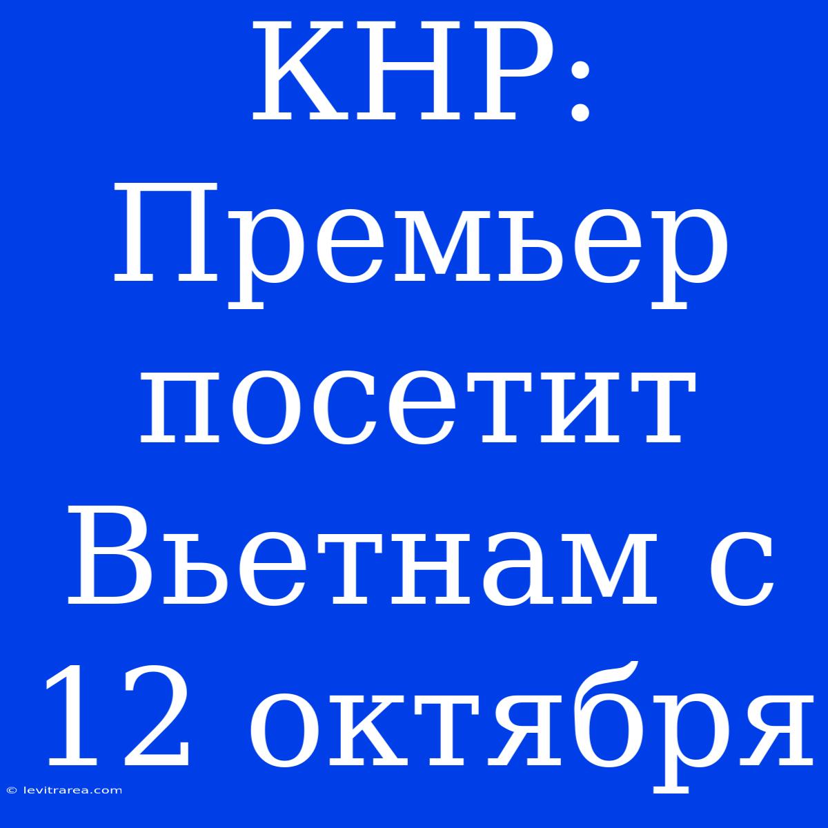 КНР: Премьер Посетит Вьетнам С 12 Октября