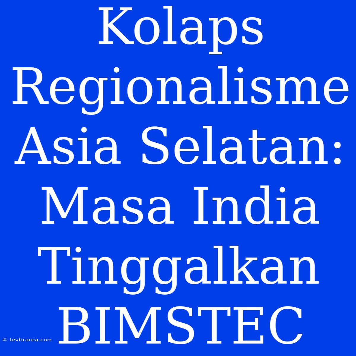 Kolaps Regionalisme Asia Selatan: Masa India Tinggalkan BIMSTEC