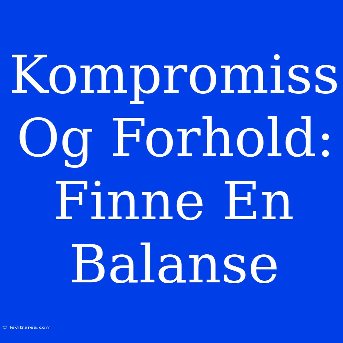 Kompromiss Og Forhold: Finne En Balanse