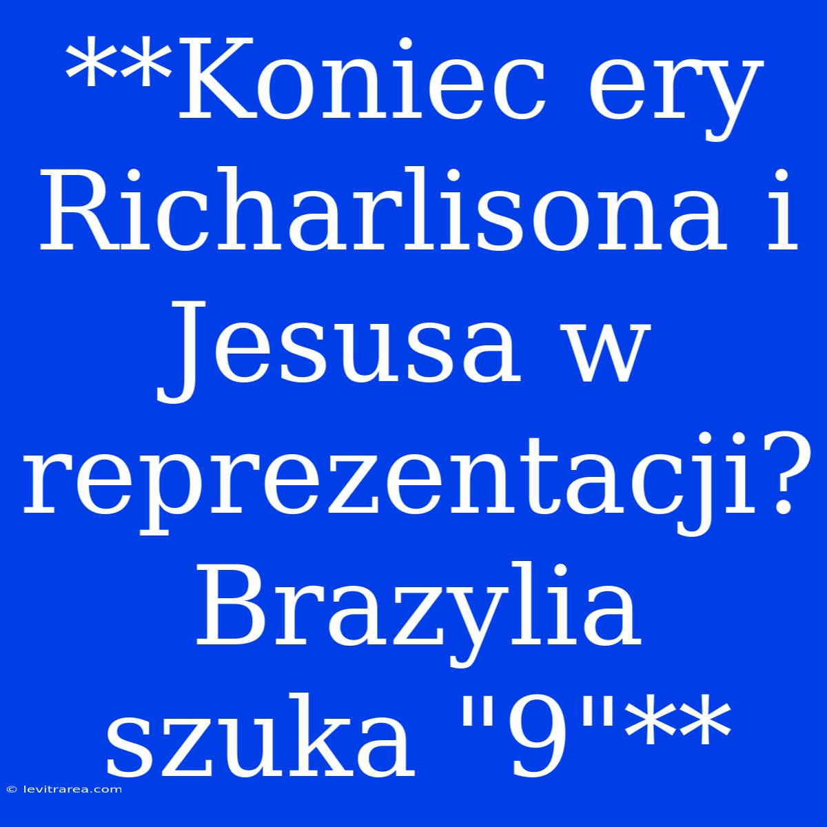 **Koniec Ery Richarlisona I Jesusa W Reprezentacji? Brazylia Szuka 