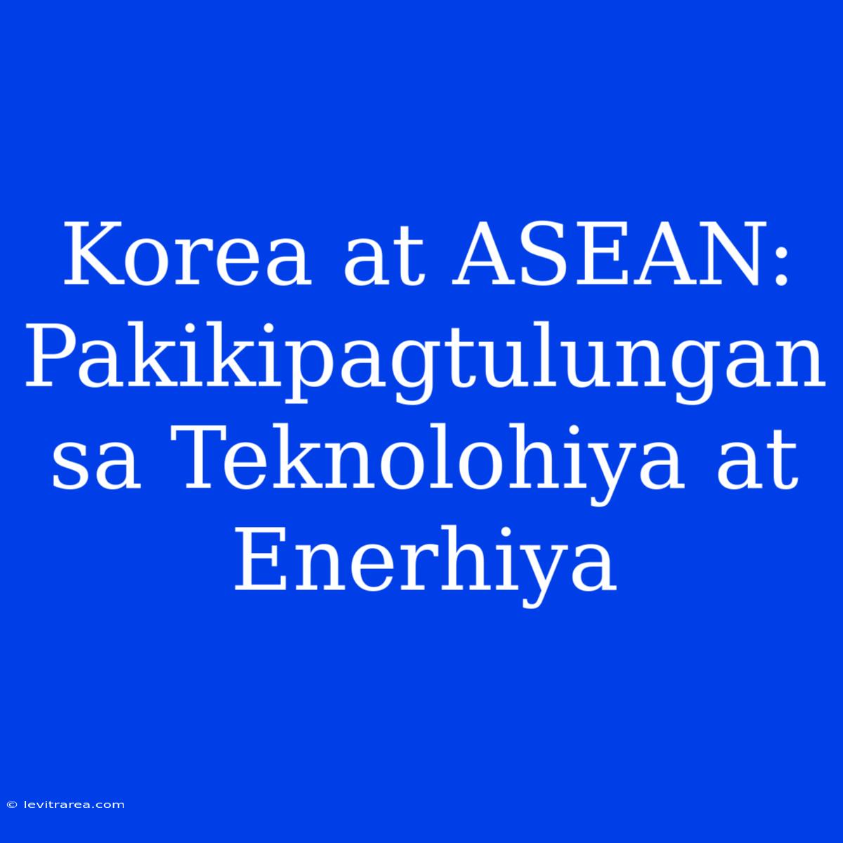 Korea At ASEAN: Pakikipagtulungan Sa Teknolohiya At Enerhiya