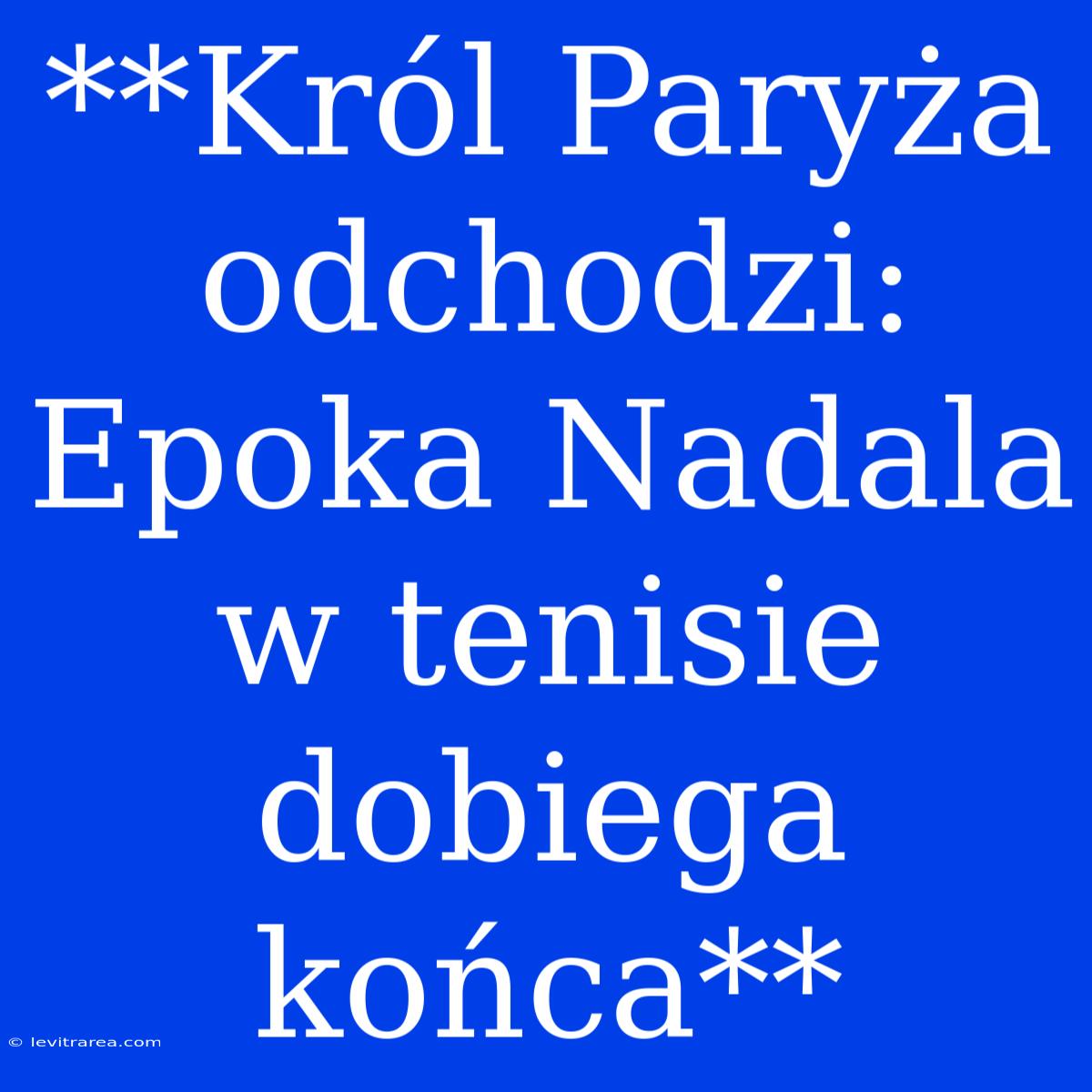 **Król Paryża Odchodzi: Epoka Nadala W Tenisie Dobiega Końca**