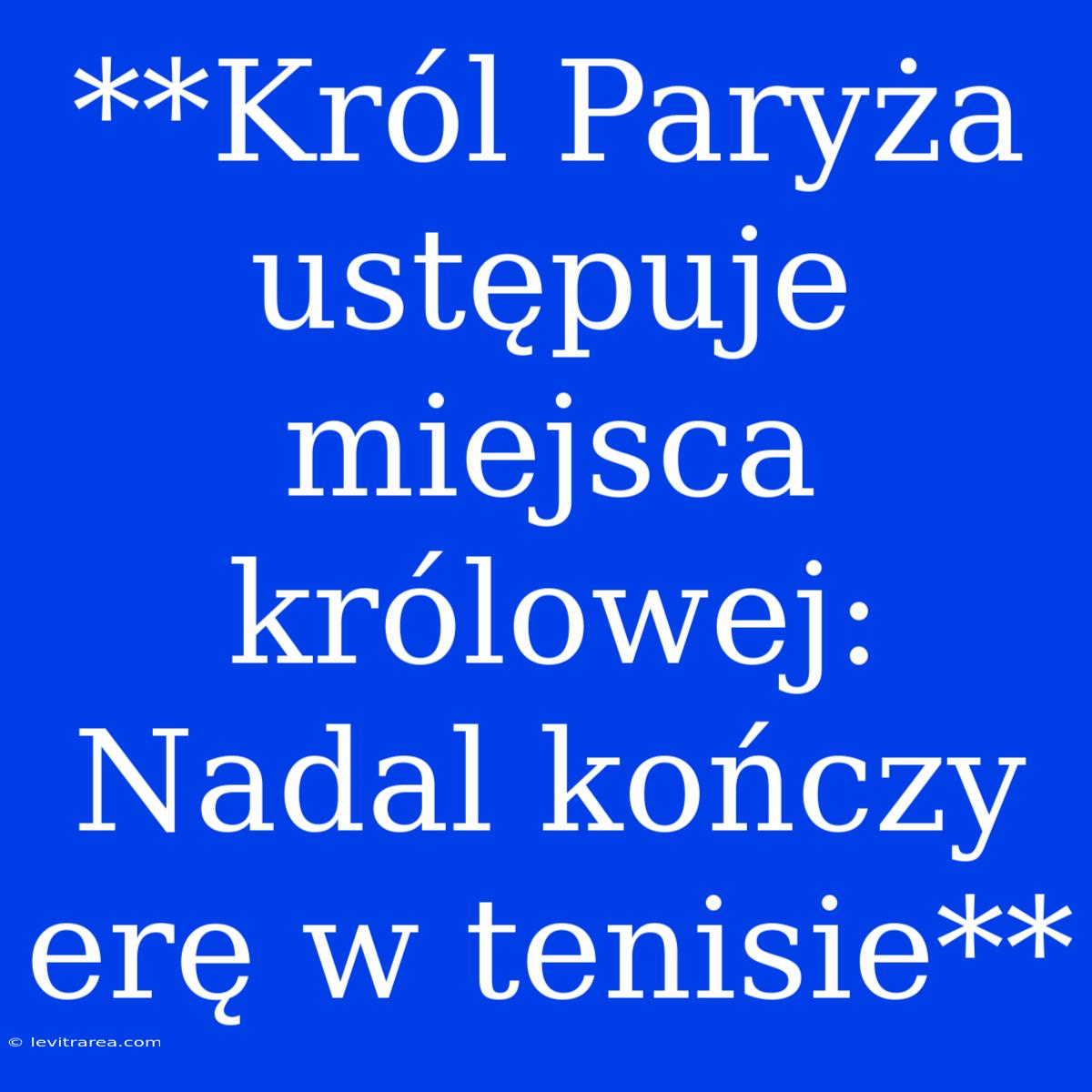 **Król Paryża Ustępuje Miejsca Królowej: Nadal Kończy Erę W Tenisie**