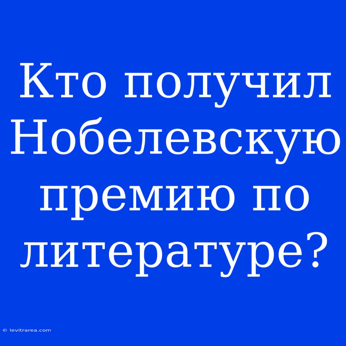 Кто Получил Нобелевскую Премию По Литературе?