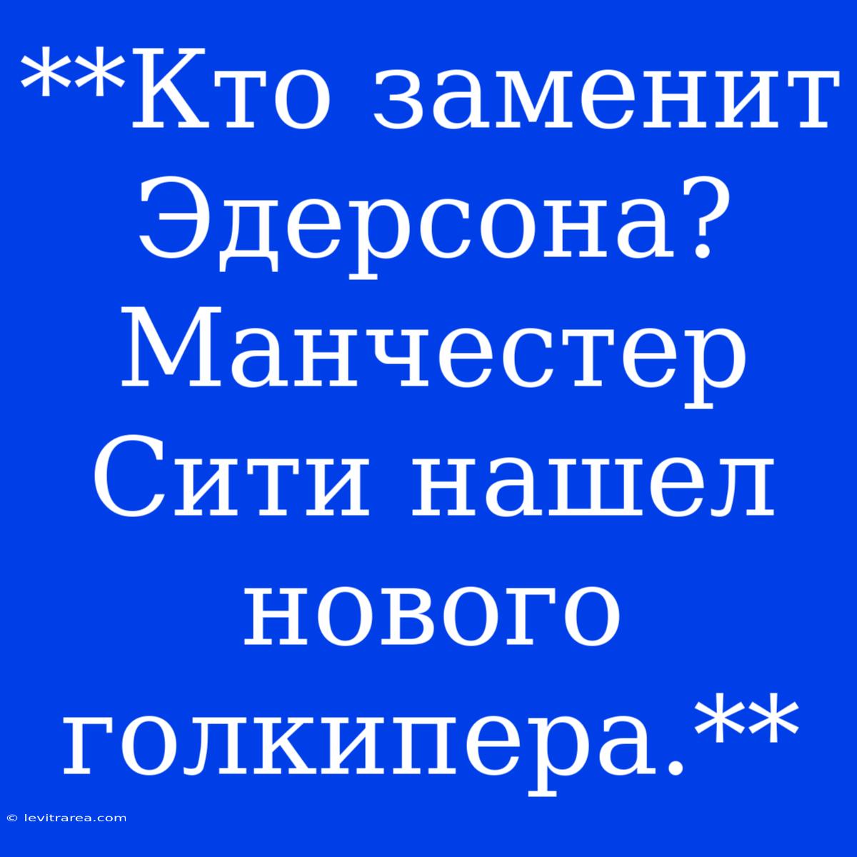 **Кто Заменит Эдерсона? Манчестер Сити Нашел Нового Голкипера.**