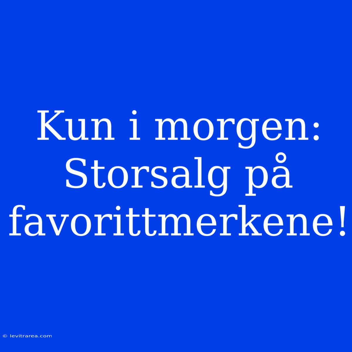 Kun I Morgen: Storsalg På Favorittmerkene!