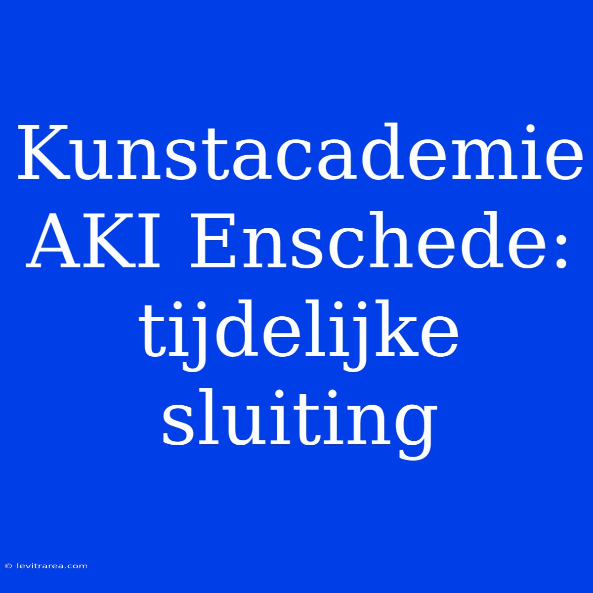 Kunstacademie AKI Enschede: Tijdelijke Sluiting