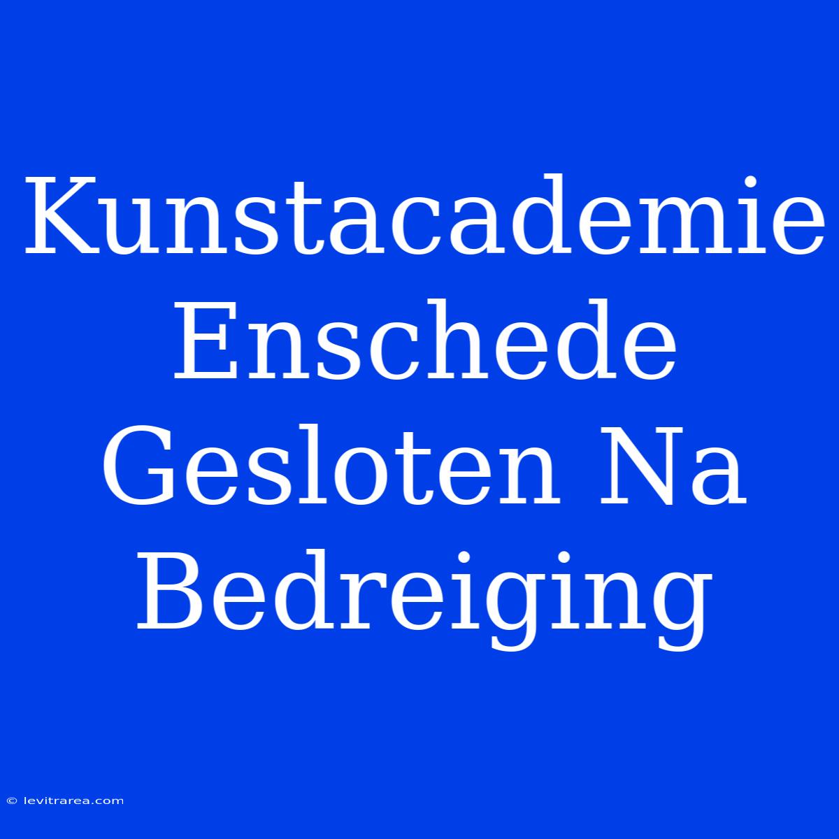 Kunstacademie Enschede Gesloten Na Bedreiging