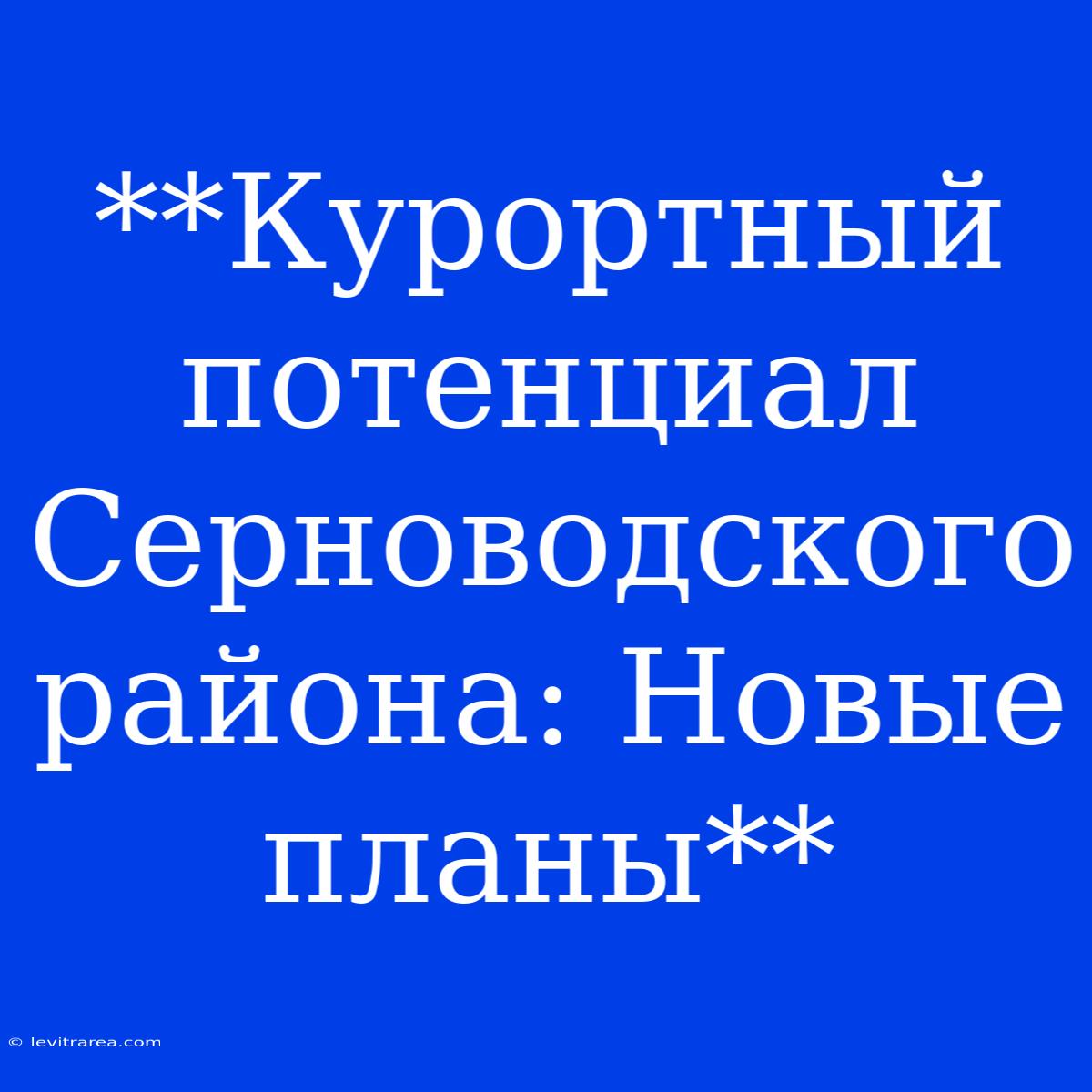 **Курортный Потенциал Серноводского Района: Новые Планы**