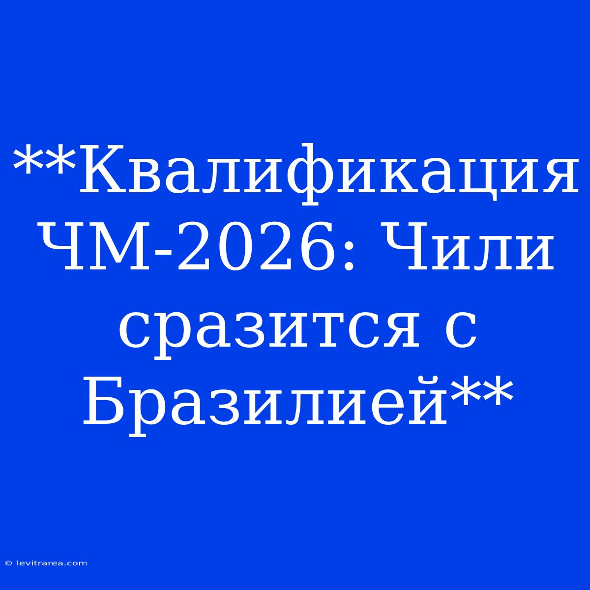 **Квалификация ЧМ-2026: Чили Сразится С Бразилией**