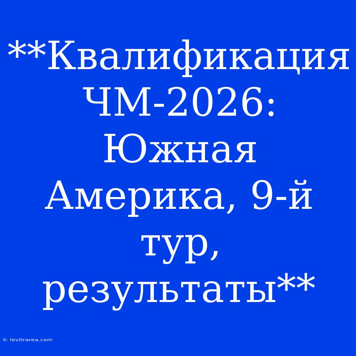 **Квалификация ЧМ-2026: Южная Америка, 9-й Тур, Результаты**