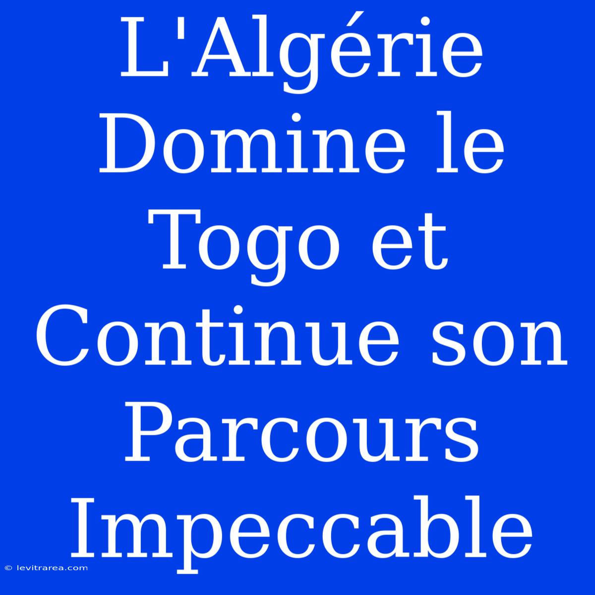 L'Algérie Domine Le Togo Et Continue Son Parcours Impeccable