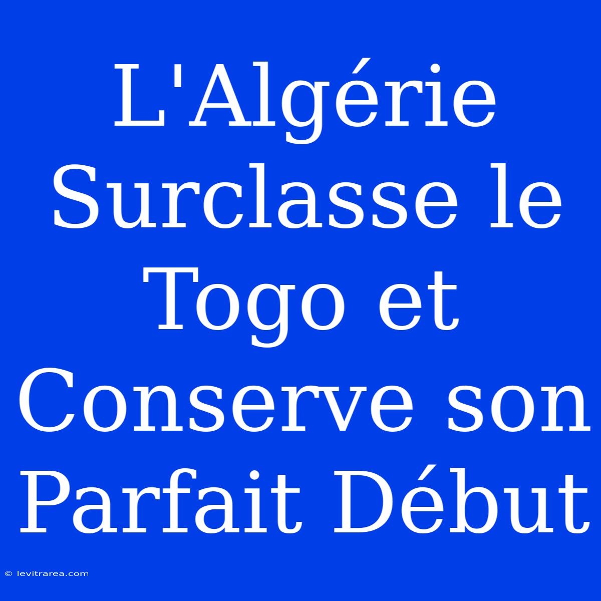 L'Algérie Surclasse Le Togo Et Conserve Son Parfait Début