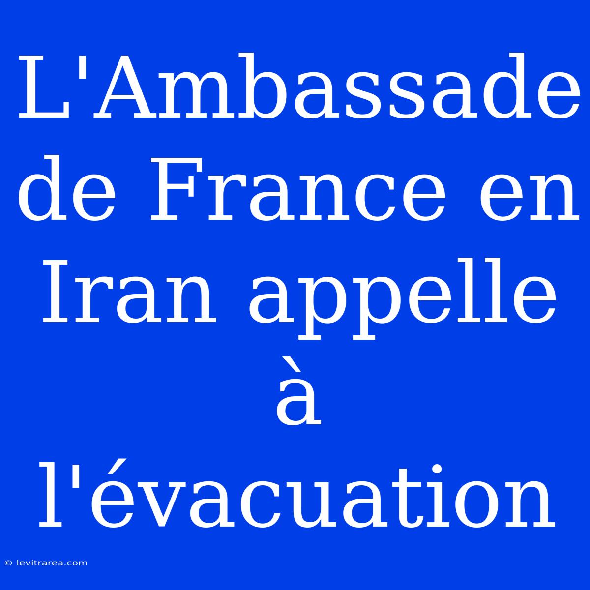 L'Ambassade De France En Iran Appelle À L'évacuation