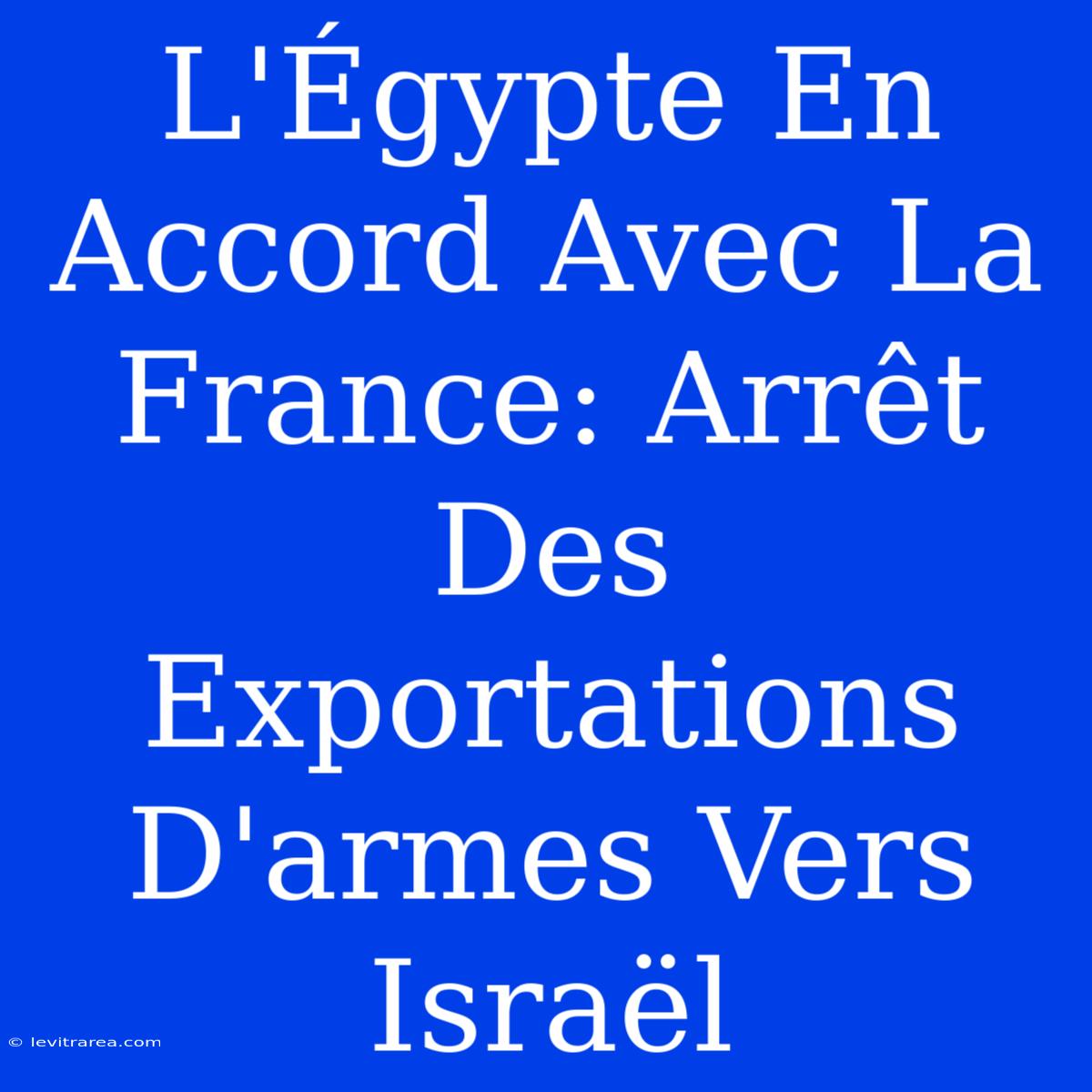 L'Égypte En Accord Avec La France: Arrêt Des Exportations D'armes Vers Israël