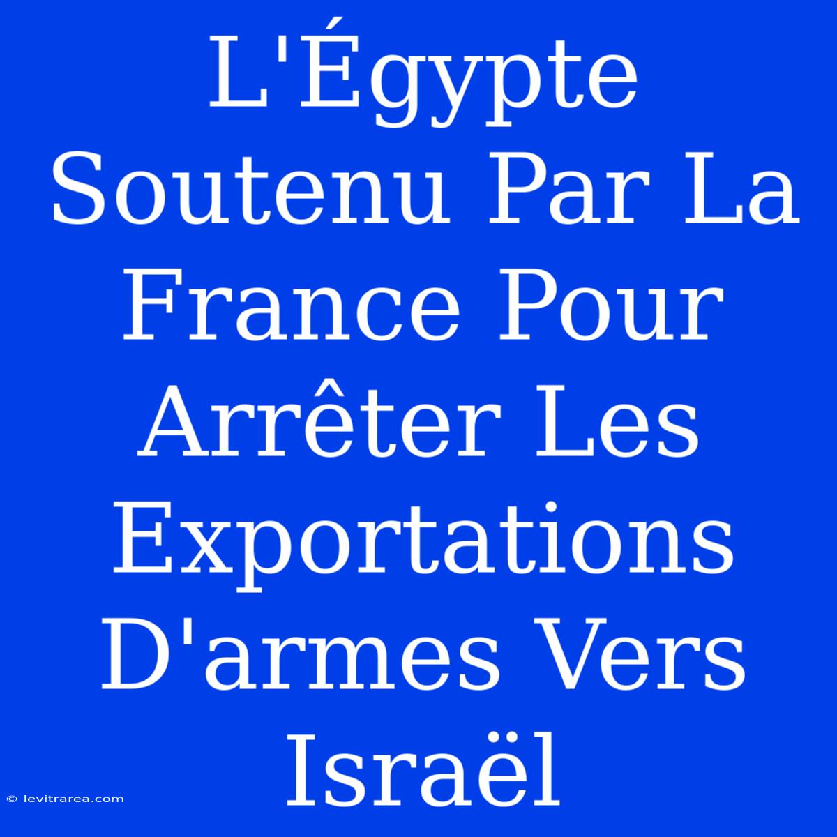 L'Égypte Soutenu Par La France Pour Arrêter Les Exportations D'armes Vers Israël