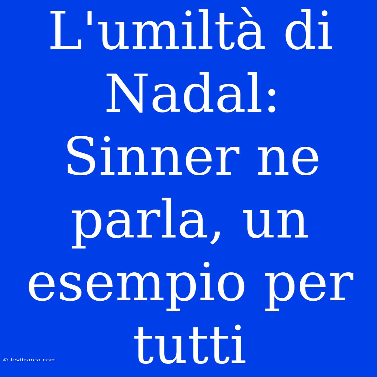 L'umiltà Di Nadal: Sinner Ne Parla, Un Esempio Per Tutti