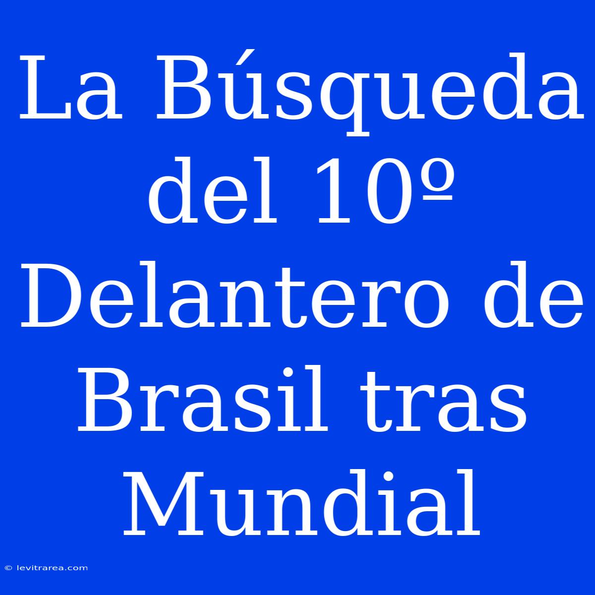 La Búsqueda Del 10º Delantero De Brasil Tras Mundial