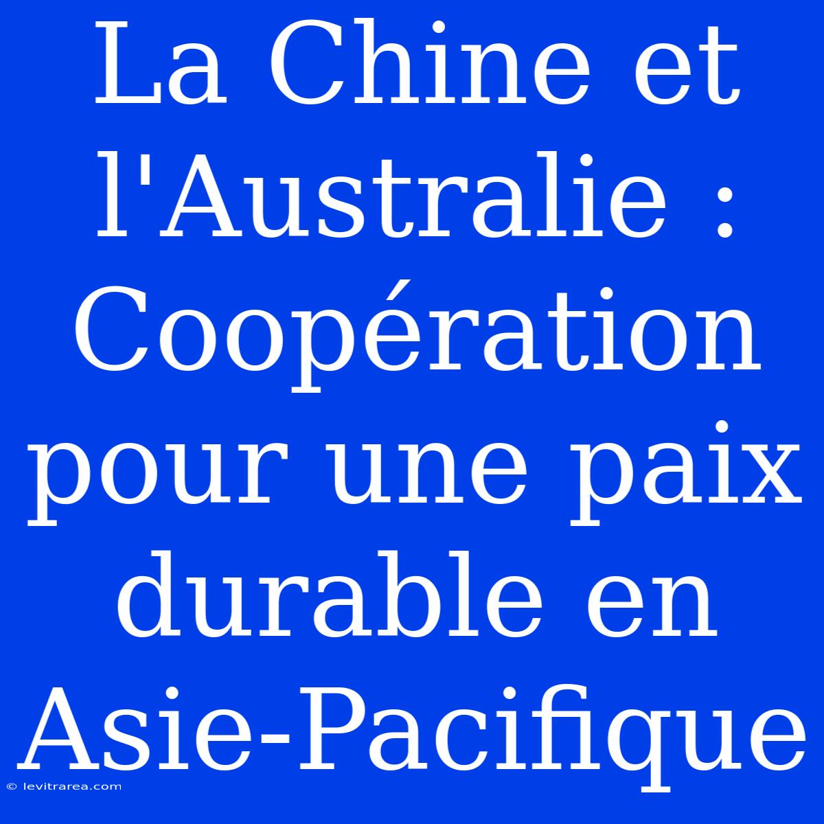 La Chine Et L'Australie : Coopération Pour Une Paix Durable En Asie-Pacifique 