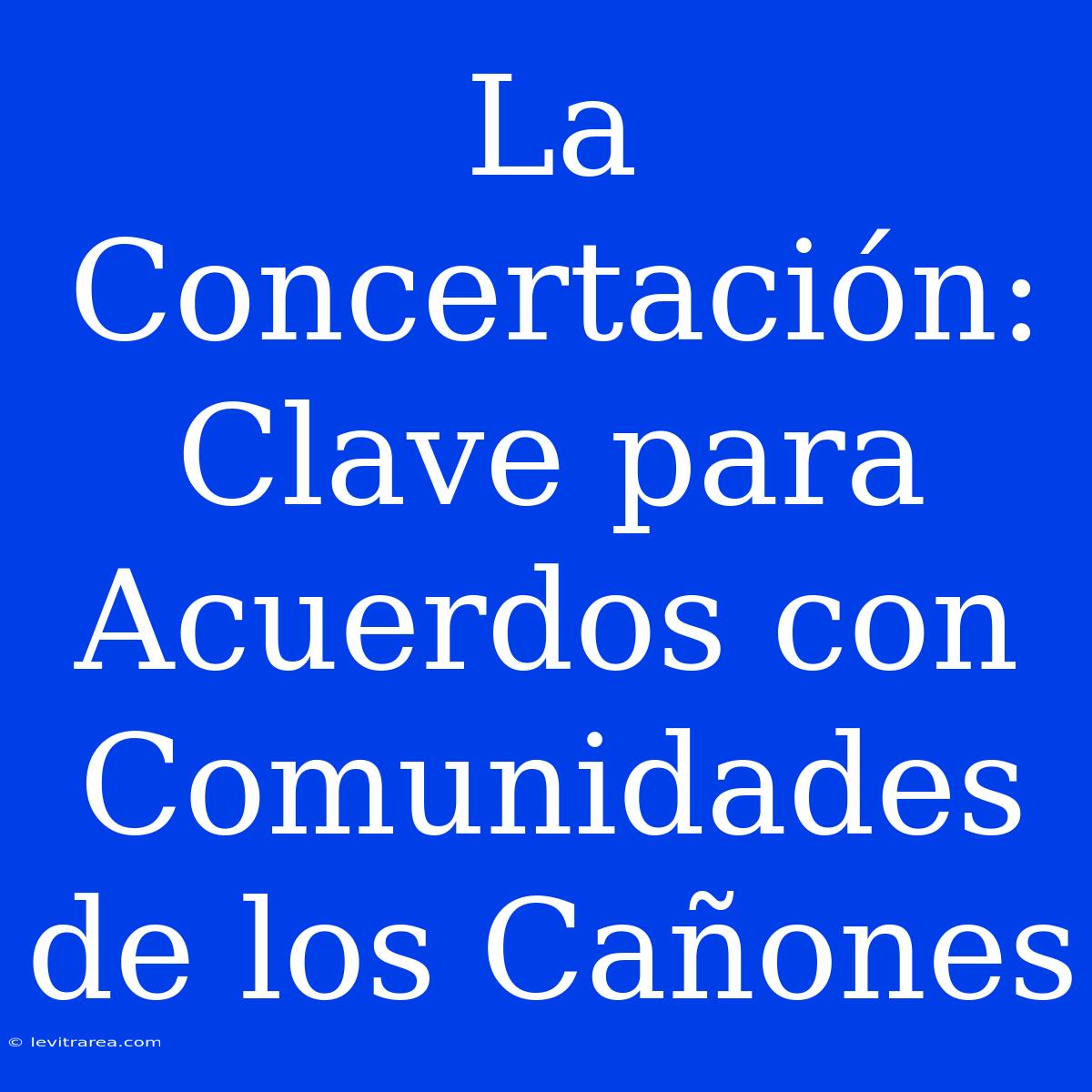 La Concertación: Clave Para Acuerdos Con Comunidades De Los Cañones