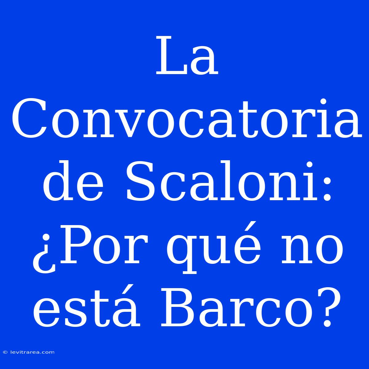 La Convocatoria De Scaloni: ¿Por Qué No Está Barco?