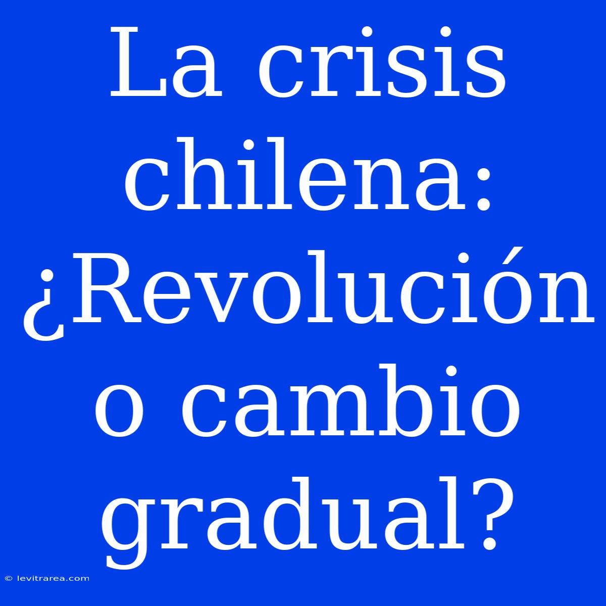 La Crisis Chilena: ¿Revolución O Cambio Gradual?