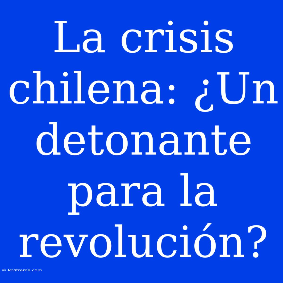 La Crisis Chilena: ¿Un Detonante Para La Revolución?