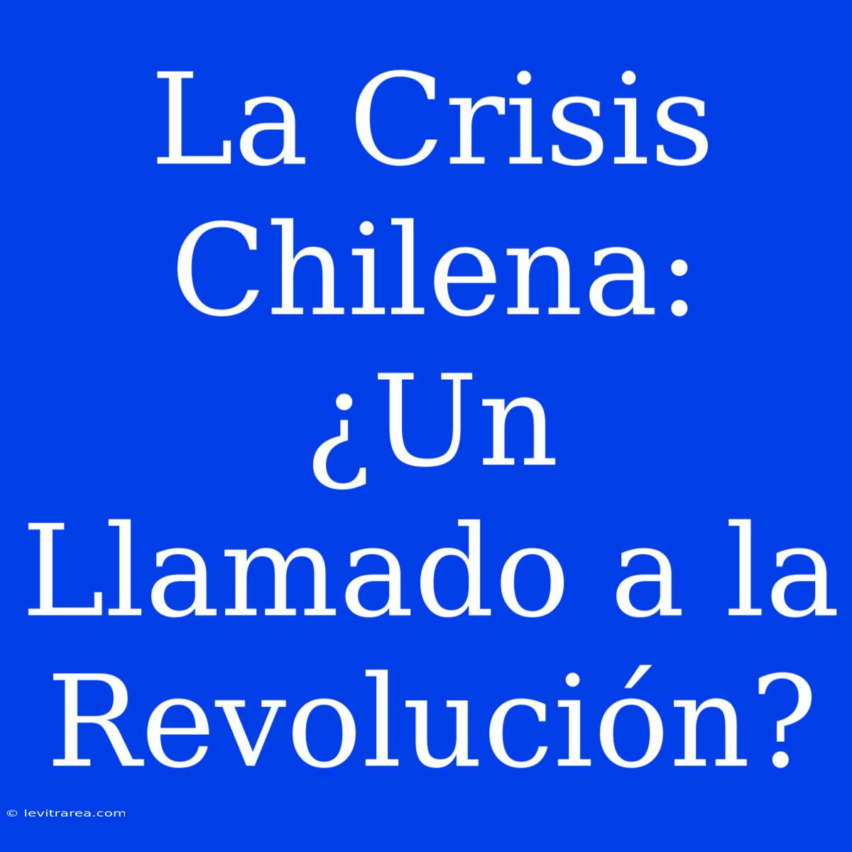 La Crisis Chilena: ¿Un Llamado A La Revolución?