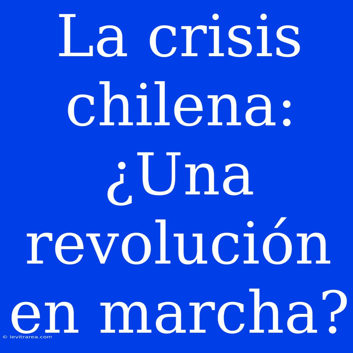 La Crisis Chilena: ¿Una Revolución En Marcha?