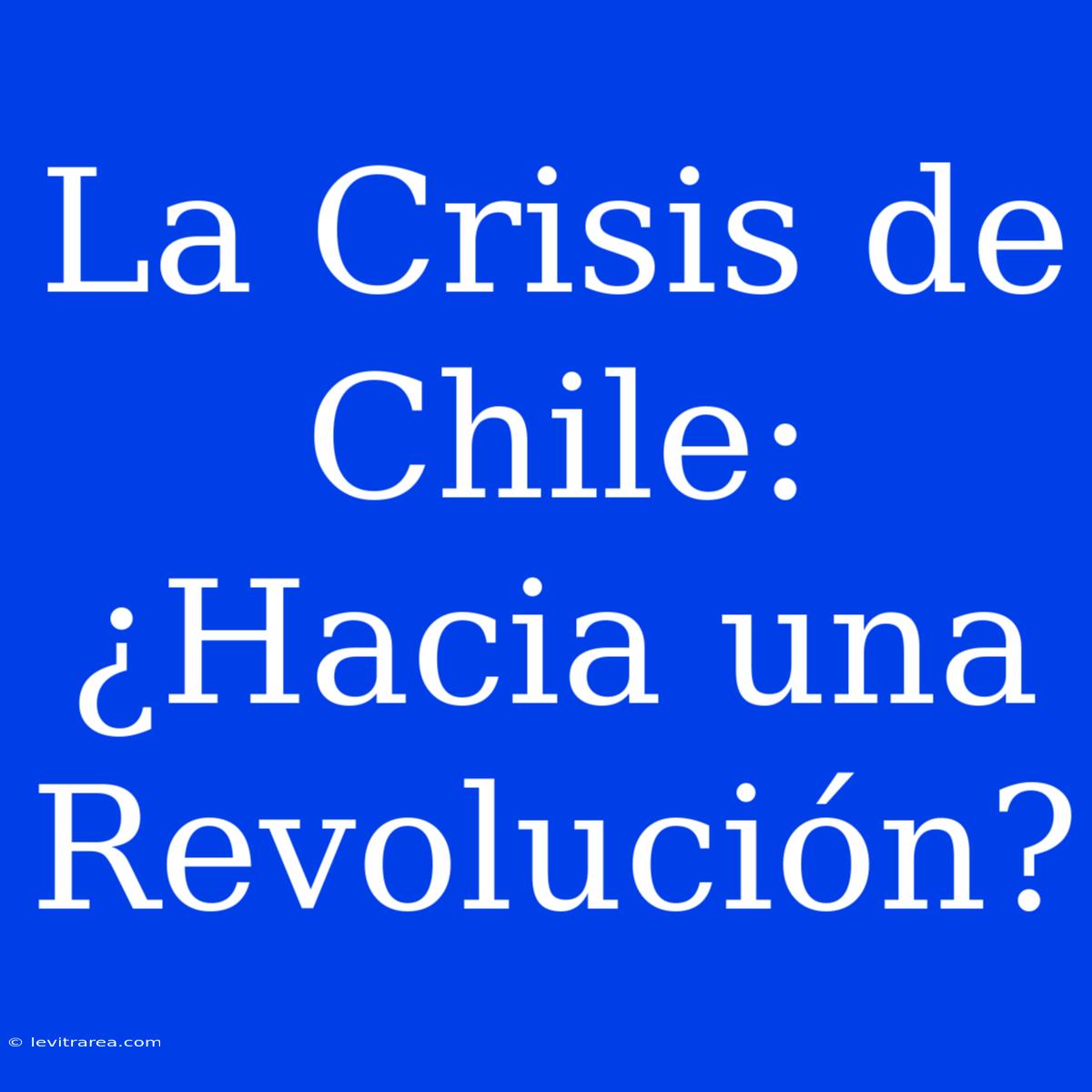 La Crisis De Chile: ¿Hacia Una Revolución?