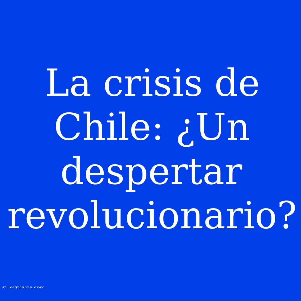 La Crisis De Chile: ¿Un Despertar Revolucionario? 