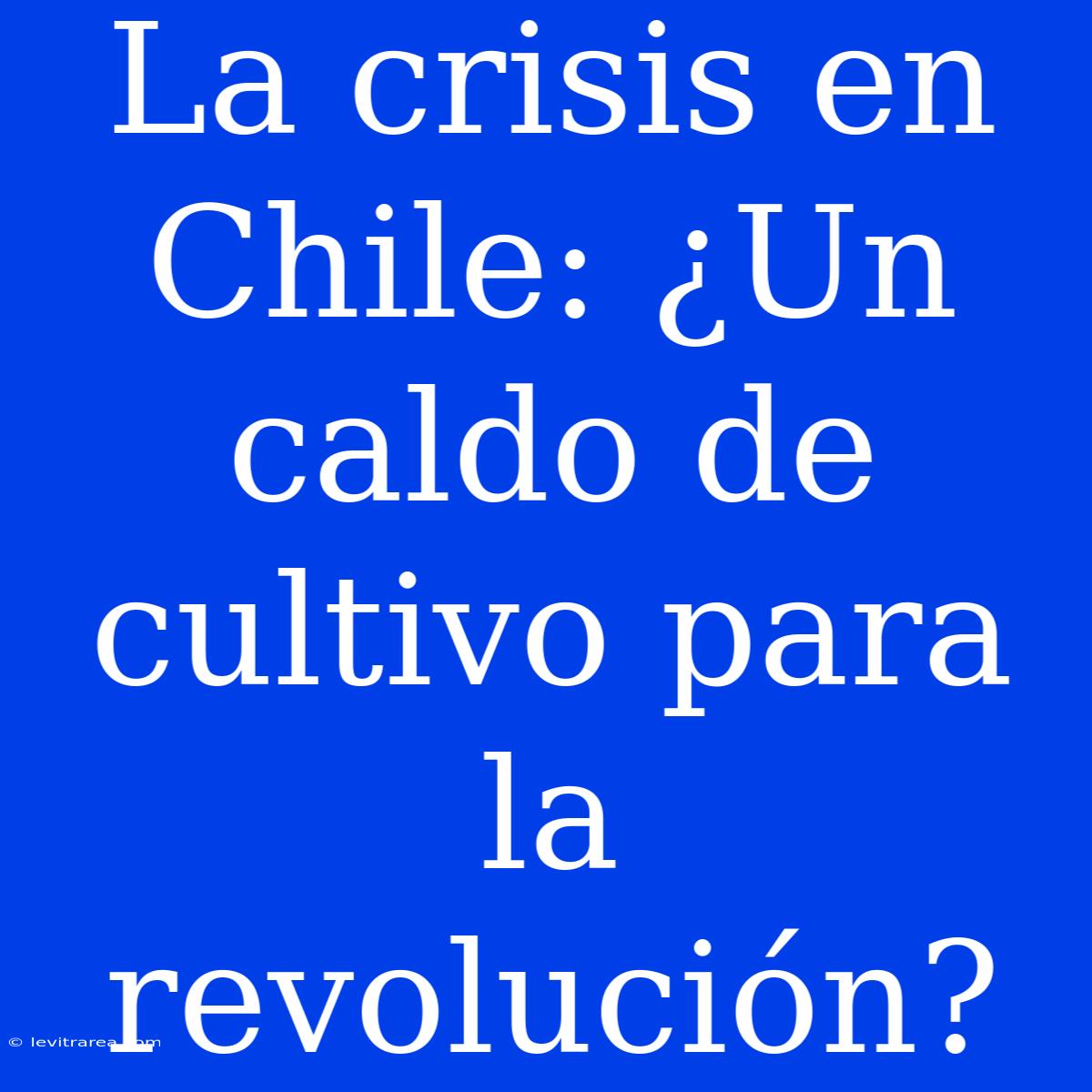 La Crisis En Chile: ¿Un Caldo De Cultivo Para La Revolución? 