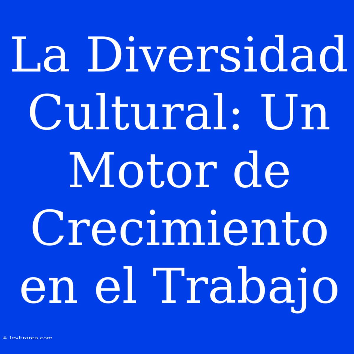 La Diversidad Cultural: Un Motor De Crecimiento En El Trabajo