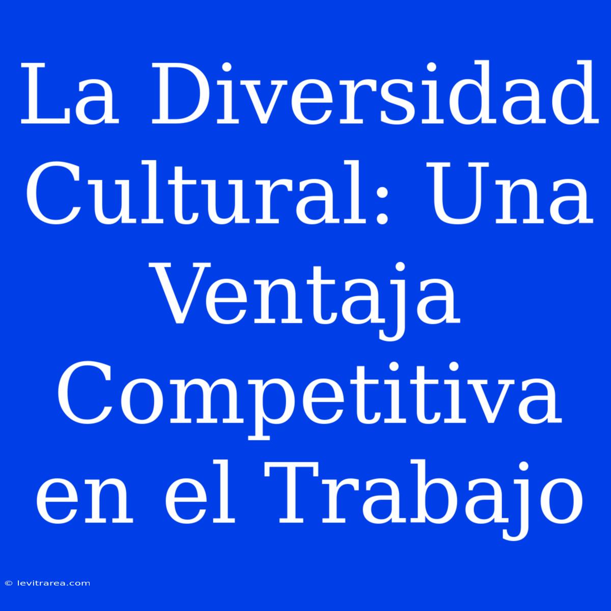 La Diversidad Cultural: Una Ventaja Competitiva En El Trabajo