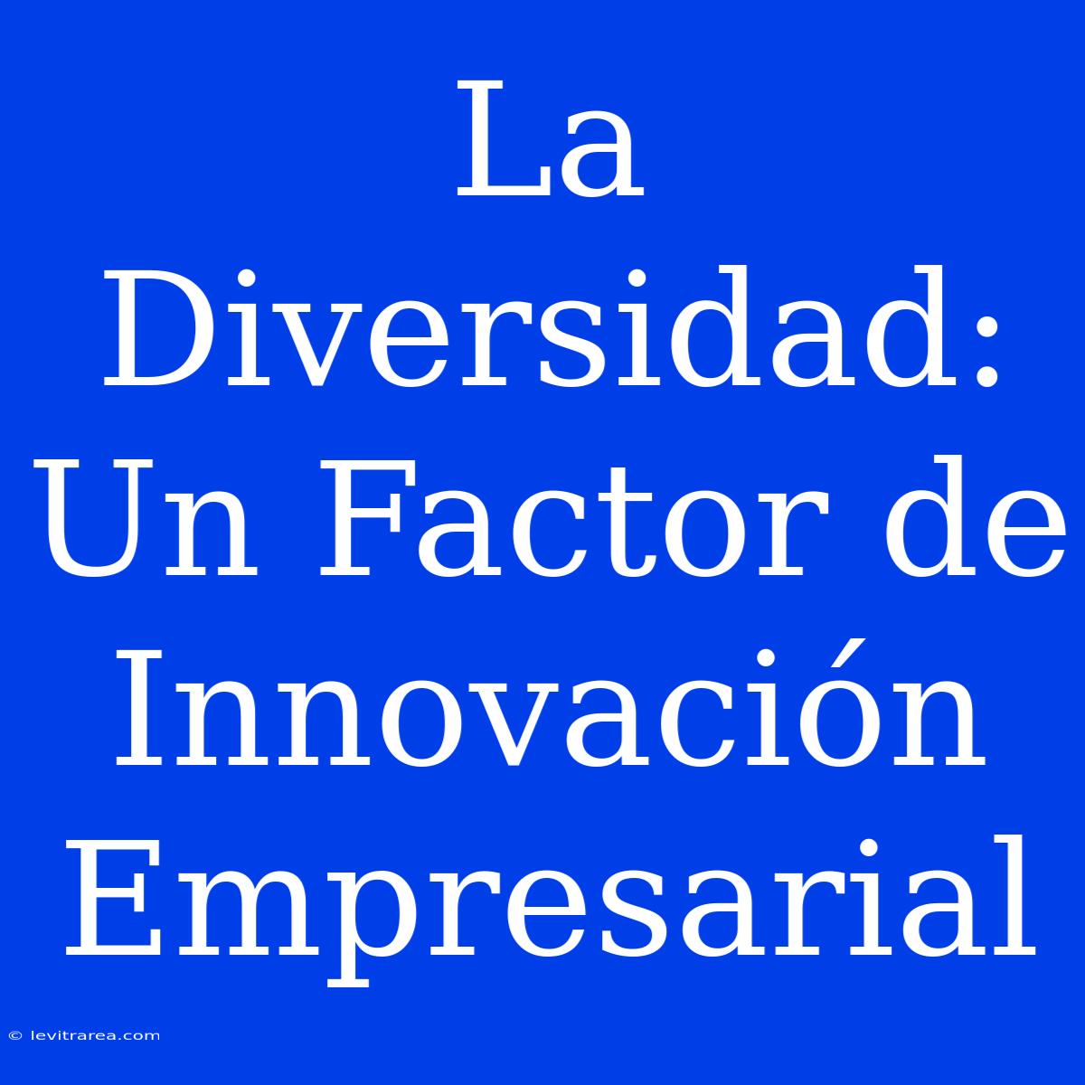 La Diversidad: Un Factor De Innovación Empresarial