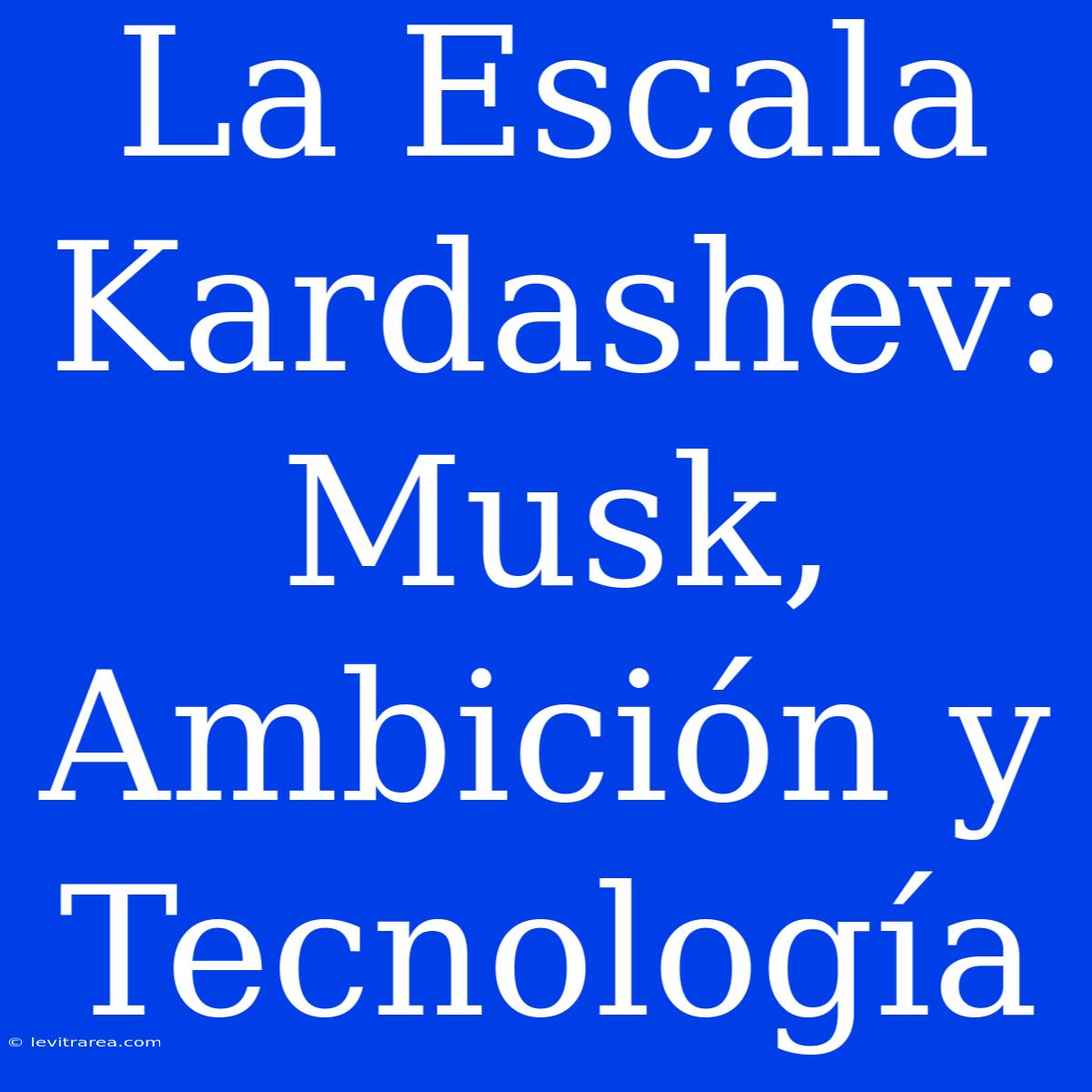 La Escala Kardashev: Musk, Ambición Y Tecnología