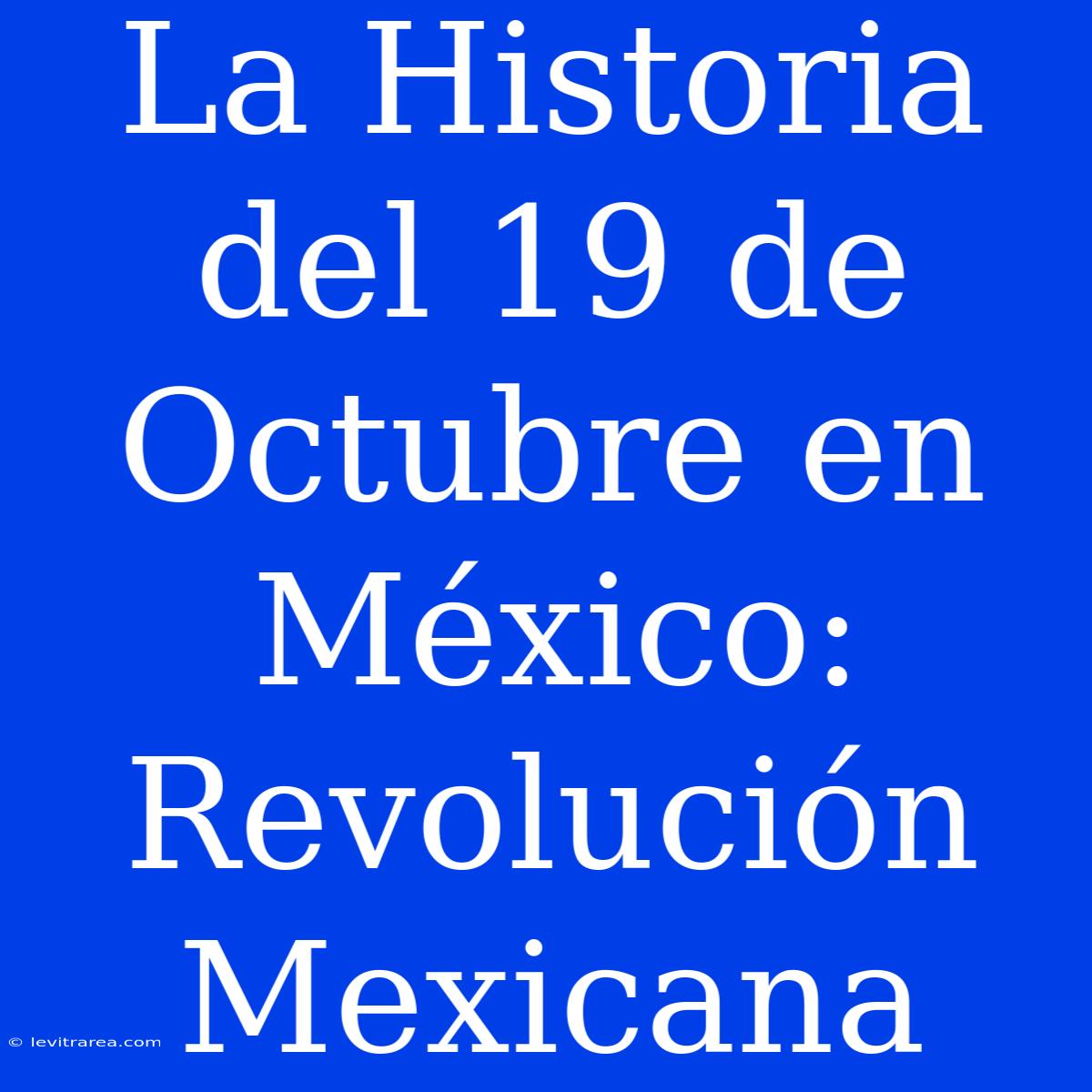 La Historia Del 19 De Octubre En México: Revolución Mexicana