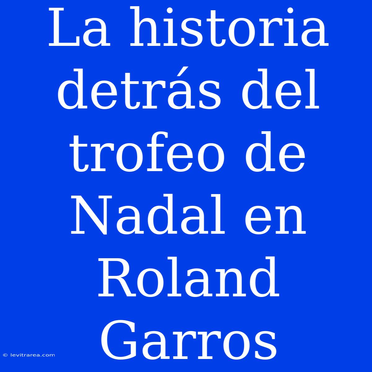 La Historia Detrás Del Trofeo De Nadal En Roland Garros