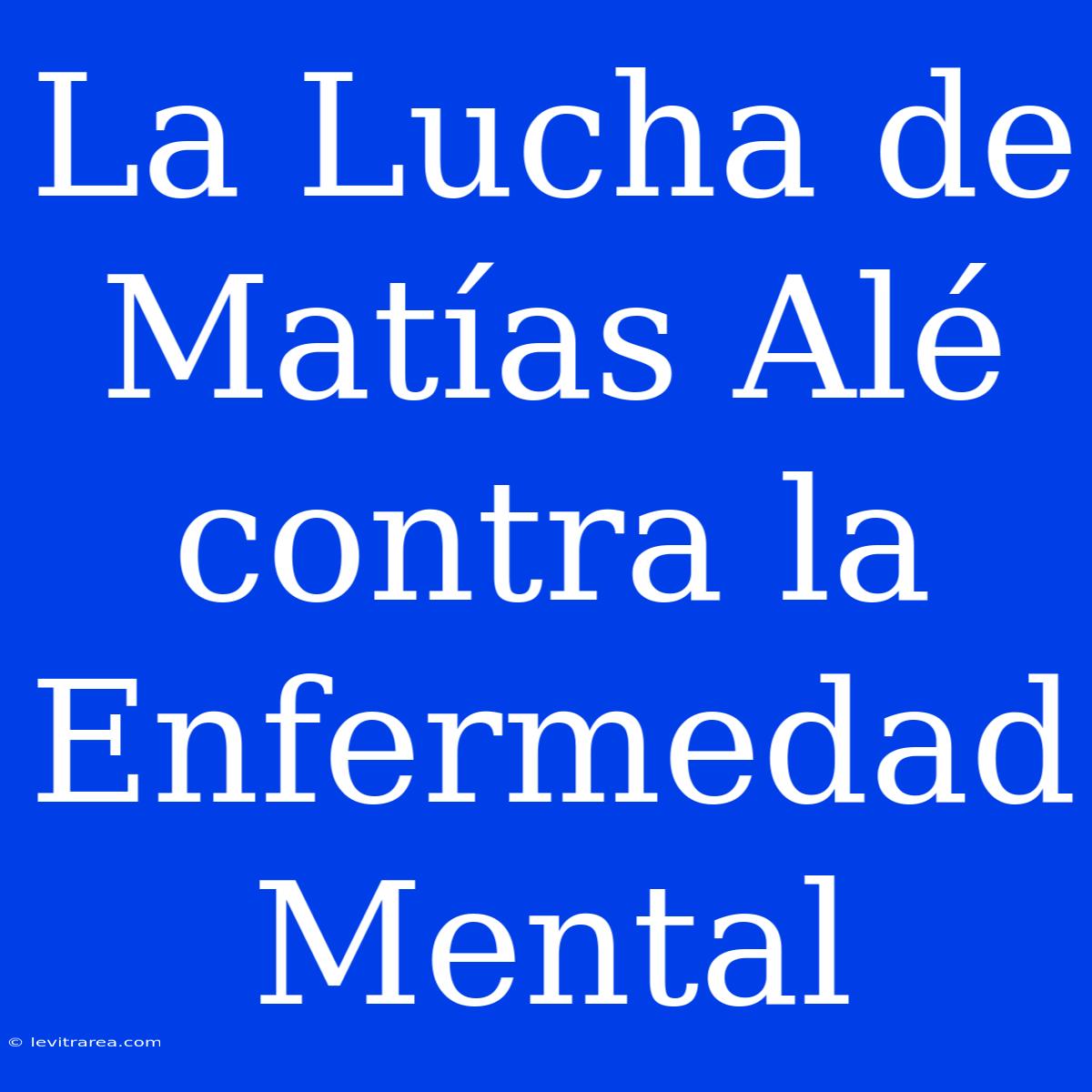 La Lucha De Matías Alé Contra La Enfermedad Mental