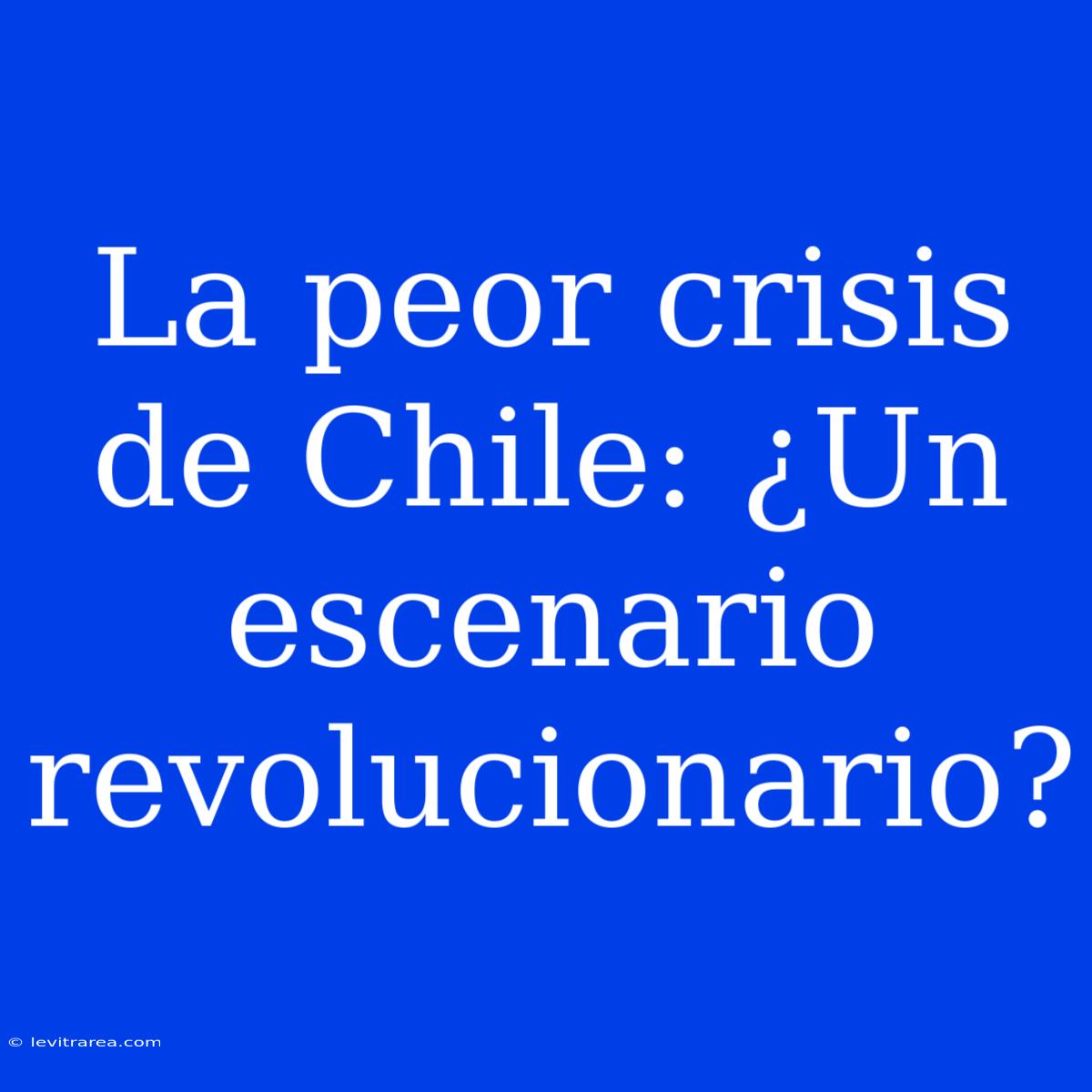 La Peor Crisis De Chile: ¿Un Escenario Revolucionario? 