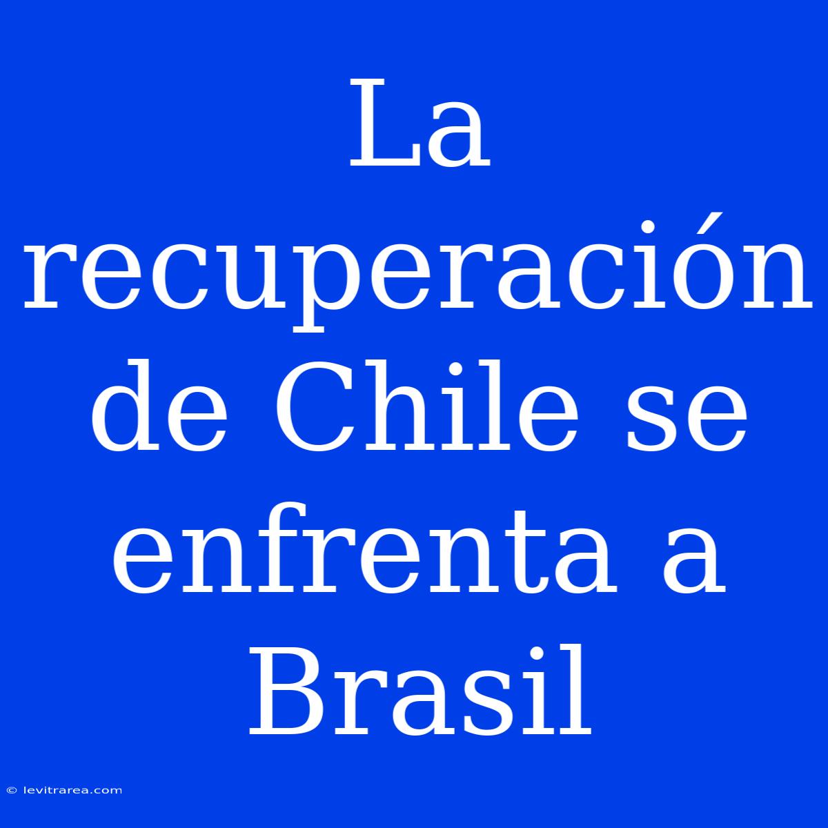 La Recuperación De Chile Se Enfrenta A Brasil