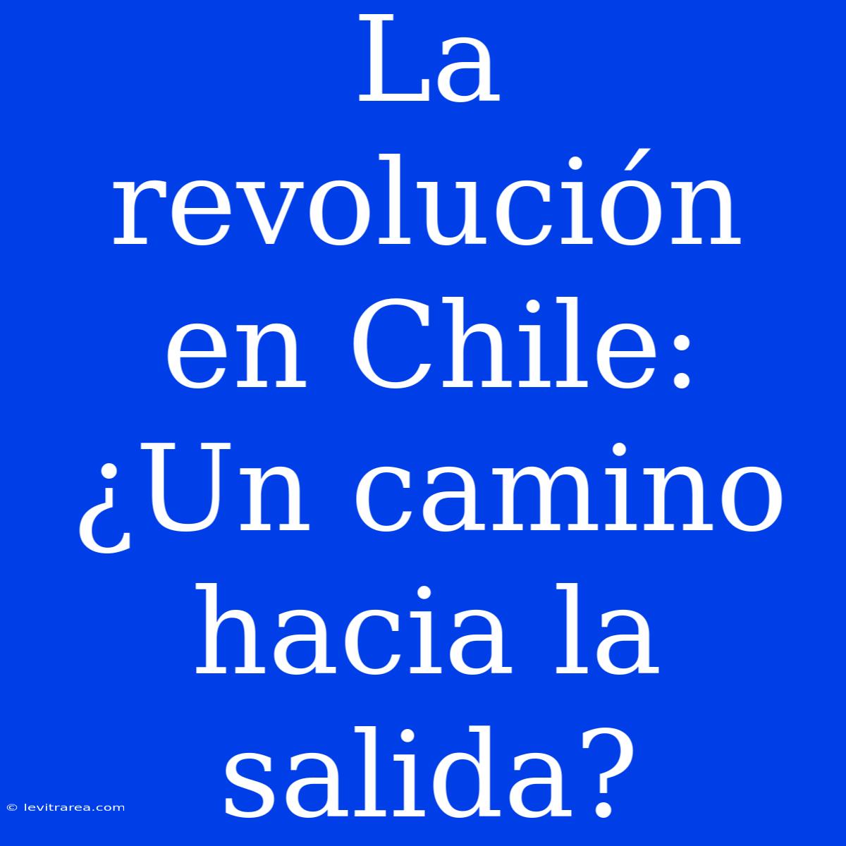 La Revolución En Chile: ¿Un Camino Hacia La Salida?