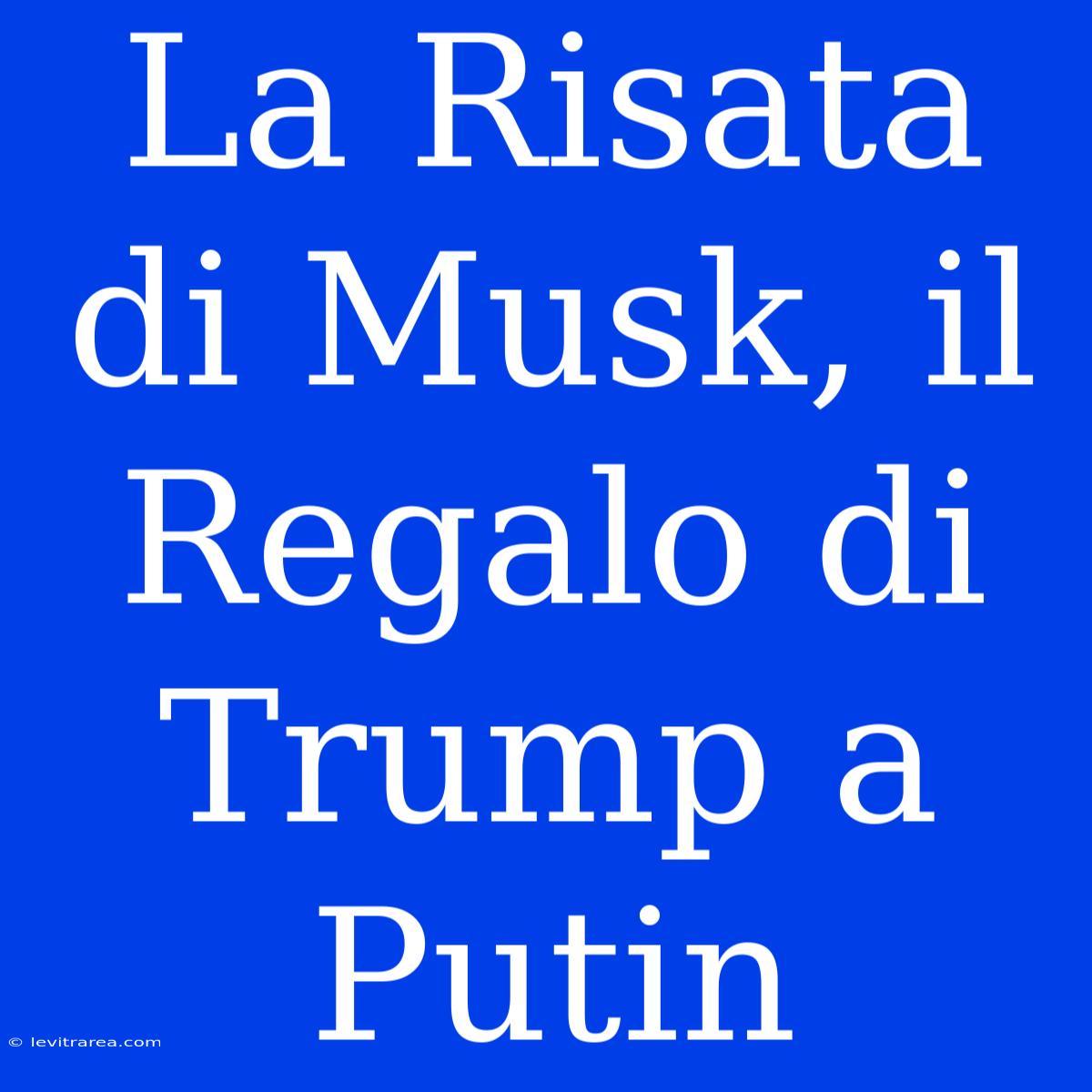 La Risata Di Musk, Il Regalo Di Trump A Putin