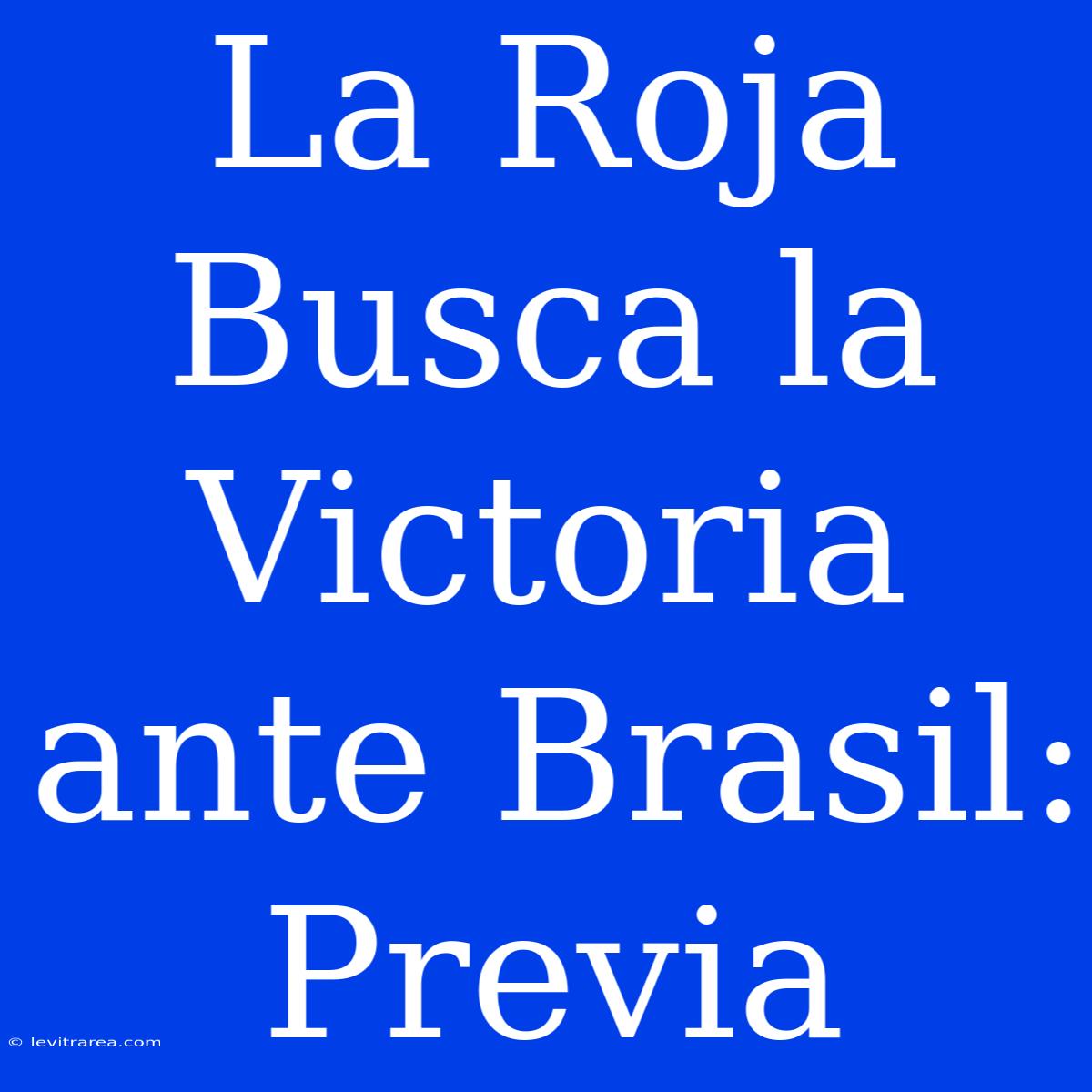 La Roja Busca La Victoria Ante Brasil: Previa