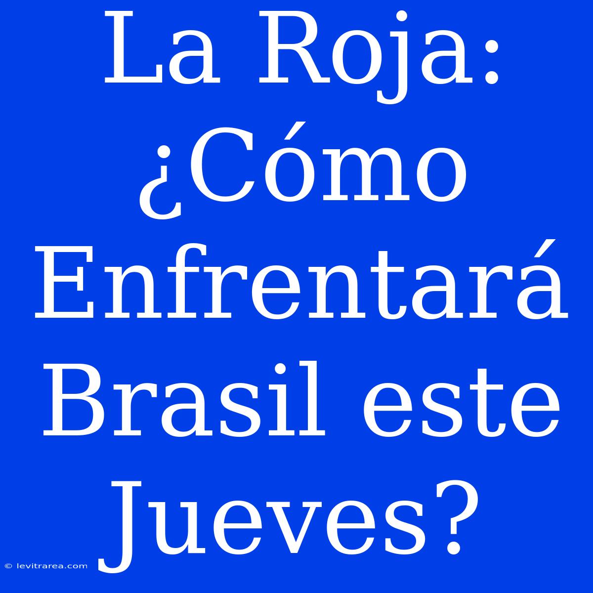 La Roja: ¿Cómo Enfrentará Brasil Este Jueves?