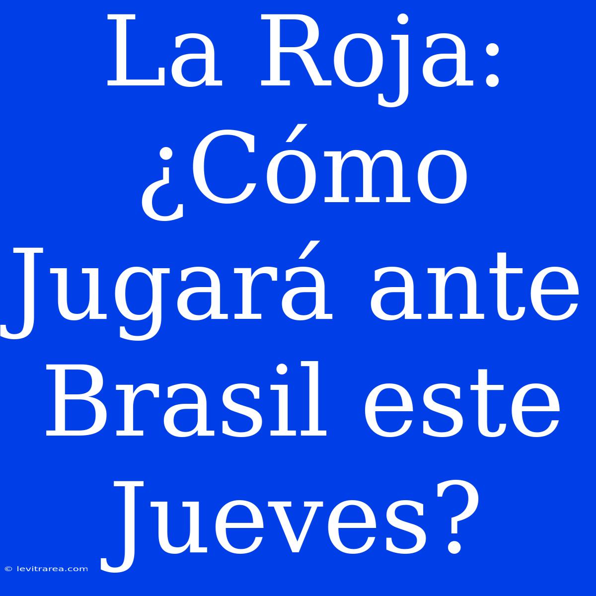 La Roja: ¿Cómo Jugará Ante Brasil Este Jueves? 